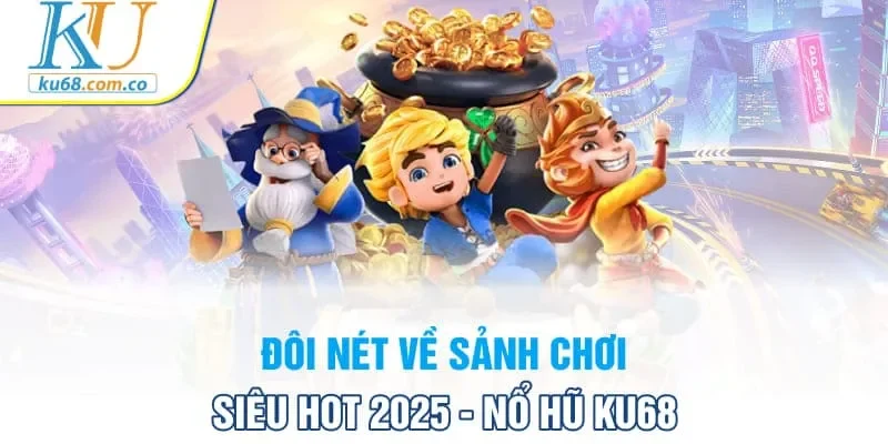 Đôi nét về sảnh chơi siêu hot 2025 - Nổ hũ Ku68